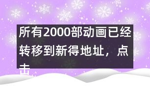 所有2000部動畫已經(jīng)轉(zhuǎn)移到新得地址，點擊進入觀看