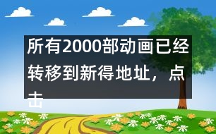 所有2000部動畫已經(jīng)轉(zhuǎn)移到新得地址，點(diǎn)擊進(jìn)入觀看