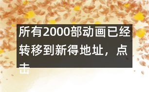 所有2000部動畫已經(jīng)轉(zhuǎn)移到新得地址，點擊進入觀看