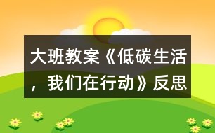大班教案《低碳生活，我們?cè)谛袆?dòng)》反思