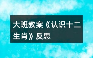 大班教案《認(rèn)識(shí)十二生肖》反思