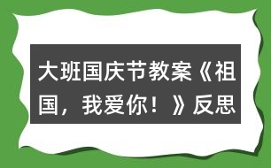 大班國慶節(jié)教案《祖國，我愛你！》反思