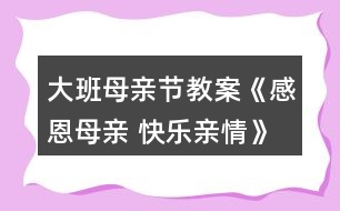 大班母親節(jié)教案《感恩母親 快樂(lè)親情》