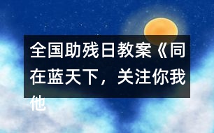全國助殘日教案《同在藍天下，關(guān)注你我他》