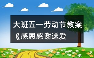 大班五一勞動節(jié)教案《感恩、感謝、送愛心》