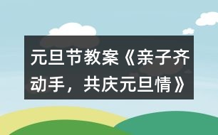 元旦節(jié)教案《親子齊動手，共慶元旦情》