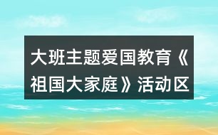 大班主題愛國教育《祖國大家庭》活動區(qū)教學設計