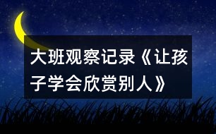 大班觀察記錄《讓孩子學會欣賞別人》
