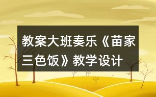 教案大班奏樂(lè)《苗家三色飯》教學(xué)設(shè)計(jì)