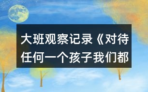 大班觀察記錄《對待任何一個孩子我們都該永不言棄!》