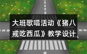 大班歌唱活動《豬八戒吃西瓜》教學(xué)設(shè)計和反思