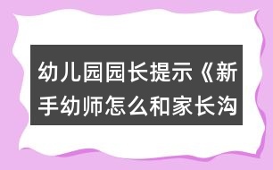 幼兒園園長提示《新手幼師怎么和家長溝通？》