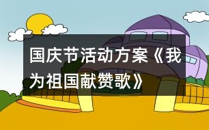 國慶節(jié)活動方案——《我為祖國獻(xiàn)贊歌》