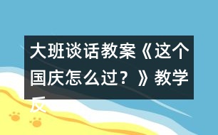 大班談話(huà)教案《這個(gè)國(guó)慶怎么過(guò)？》教學(xué)反思