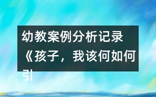 幼教案例分析記錄 《孩子，我該何如何引導(dǎo)你》