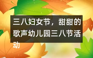 三八婦女節(jié)，甜甜的歌聲（幼兒園三八節(jié)活動教案）反思