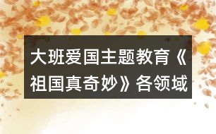 大班愛(ài)國(guó)主題教育《祖國(guó)真奇妙》各領(lǐng)域活動(dòng)區(qū)教學(xué)設(shè)計(jì)