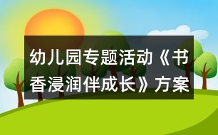 幼兒園專(zhuān)題活動(dòng)《書(shū)香浸潤(rùn)伴成長(zhǎng)》方案