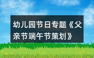幼兒園節(jié)日專題《父親節(jié)、端午節(jié)策劃》親子活動方案