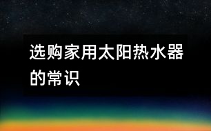 選購家用太陽熱水器的常識(shí)