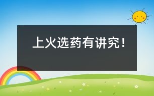 “上火”：選藥有講究！
