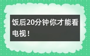 飯后20分鐘你才能看電視！