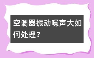 空調(diào)器振動(dòng)、噪聲大如何處理？