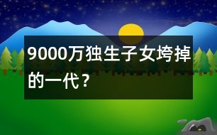 9000萬(wàn)獨(dú)生子女：垮掉的一代？