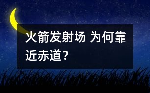 火箭發(fā)射場 為何靠近赤道？