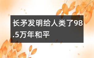 長(zhǎng)矛發(fā)明給人類(lèi)了98.5萬(wàn)年和平
