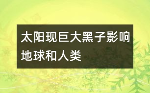 太陽現(xiàn)巨大黑子影響地球和人類