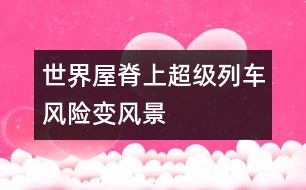 世界屋脊上超級(jí)列車(chē)風(fēng)險(xiǎn)變風(fēng)景