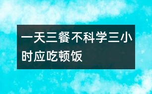 一天三餐不科學(xué)三小時(shí)應(yīng)吃頓飯
