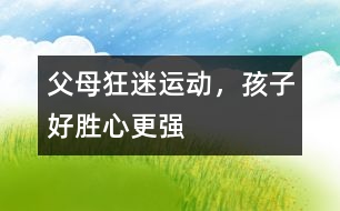 父母狂迷運(yùn)動，孩子好勝心更強(qiáng)