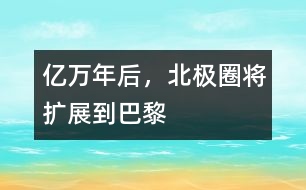 億萬年后，北極圈將擴(kuò)展到巴黎
