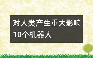 對人類產(chǎn)生重大影響10個機(jī)器人