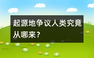 起源地爭(zhēng)議：人類(lèi)究竟從哪來(lái)？