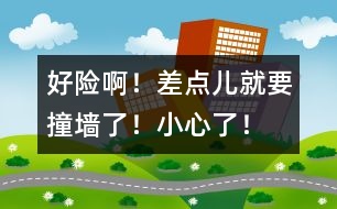 好險?。〔铧c兒就要撞墻了！小心了！
