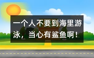 一個人不要到海里游泳，當(dāng)心有鯊魚啊！
