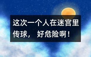 這次一個人在迷宮里傳球， 好危險啊！