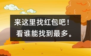 來這里找紅包吧！   看誰能找到最多。