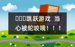 ???跳躍游戲  當(dāng)心被蛇咬哦?。?！