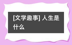 [文學(xué)趣事] 人生是什么