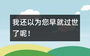 我還以為您早就過(guò)世了呢！